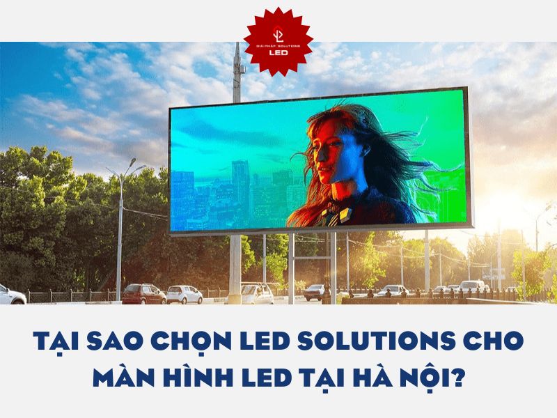 Tại sao chọn Led Solutions cho màn hình LED tại Hà Nội?