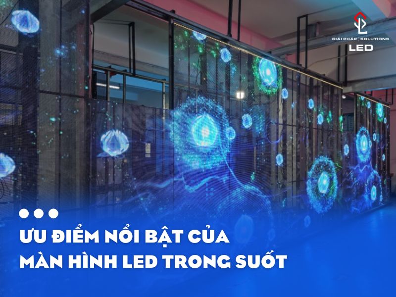 Ưu Điểm Nổi Bật Của Màn Hình LED Trong Suốt